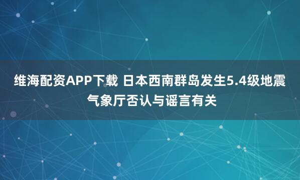 维海配资APP下载 日本西南群岛发生5.4级地震 气象厅否认与谣言有关