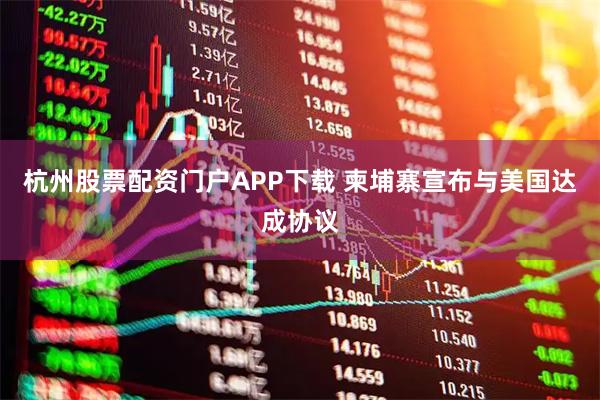 杭州股票配资门户APP下载 柬埔寨宣布与美国达成协议