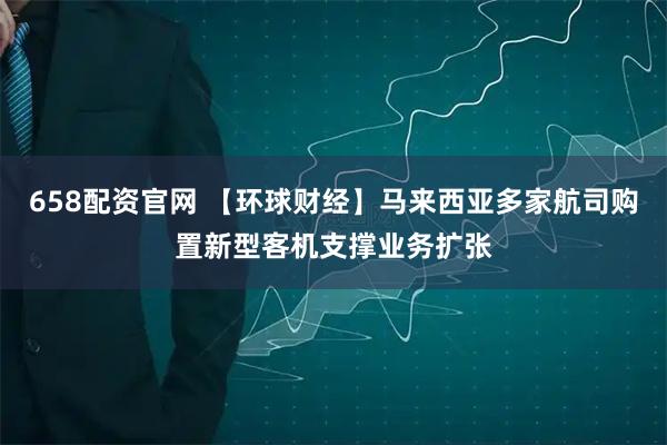 658配资官网 【环球财经】马来西亚多家航司购置新型客机支撑业务扩张