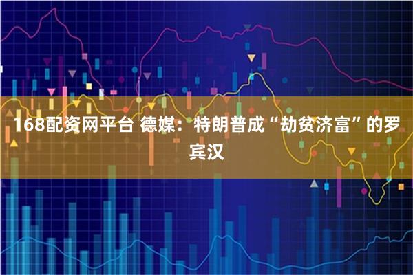 168配资网平台 德媒：特朗普成“劫贫济富”的罗宾汉