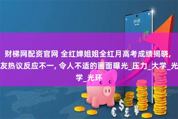 财梯网配资官网 全红婵姐姐全红月高考成绩揭晓, 网友热议反应不一, 令人不适的画面曝光_压力_大学_光环