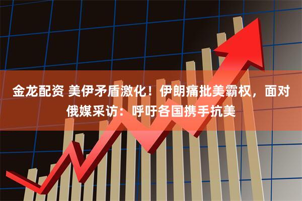 金龙配资 美伊矛盾激化！伊朗痛批美霸权，面对俄媒采访：呼吁各国携手抗美