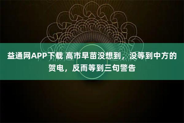 益通网APP下载 高市早苗没想到，没等到中方的贺电，反而等到三句警告
