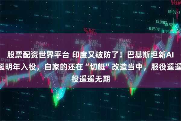 股票配资世界平台 印度又破防了！巴基斯坦新AIP潜艇明年入役，自家的还在“切艇”改造当中，服役遥遥无期
