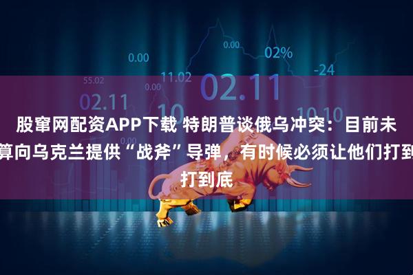 股窜网配资APP下载 特朗普谈俄乌冲突：目前未打算向乌克兰提供“战斧”导弹，有时候必须让他们打到底