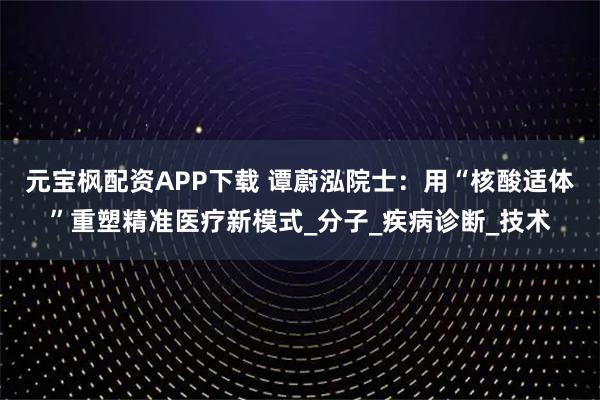 元宝枫配资APP下载 谭蔚泓院士：用“核酸适体”重塑精准医疗新模式_分子_疾病诊断_技术