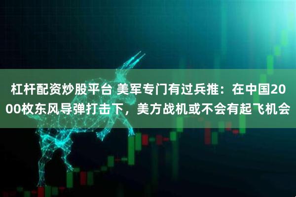 杠杆配资炒股平台 美军专门有过兵推：在中国2000枚东风导弹打击下，美方战机或不会有起飞机会