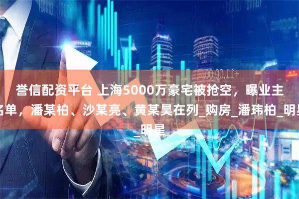 誉信配资平台 上海5000万豪宅被抢空，曝业主名单，潘某柏、沙某亮、黄某昊在列_购房_潘玮柏_明星