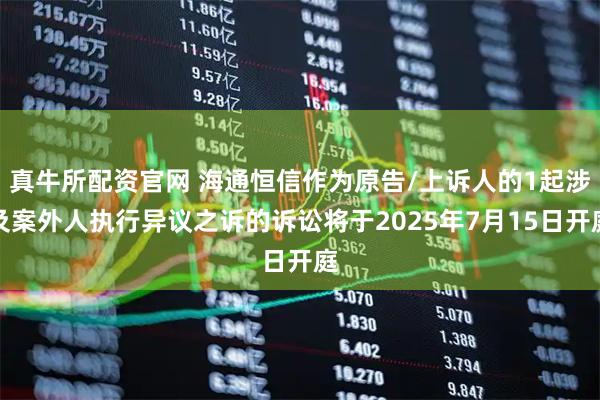真牛所配资官网 海通恒信作为原告/上诉人的1起涉及案外人执行异议之诉的诉讼将于2025年7月15日开庭