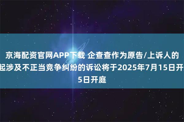 京海配资官网APP下载 企查查作为原告/上诉人的1起涉及不正当竞争纠纷的诉讼将于2025年7月15日开庭