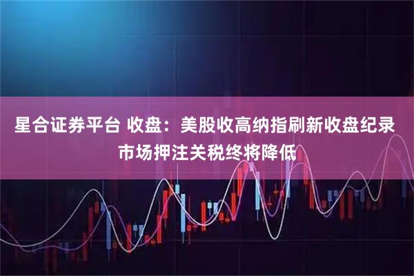 星合证券平台 收盘：美股收高纳指刷新收盘纪录 市场押注关税终将降低