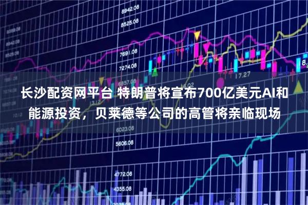 长沙配资网平台 特朗普将宣布700亿美元AI和能源投资，贝莱德等公司的高管将亲临现场