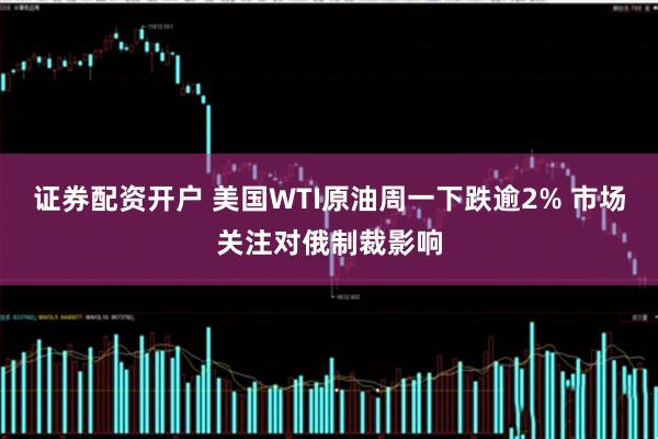 证券配资开户 美国WTI原油周一下跌逾2% 市场关注对俄制裁影响