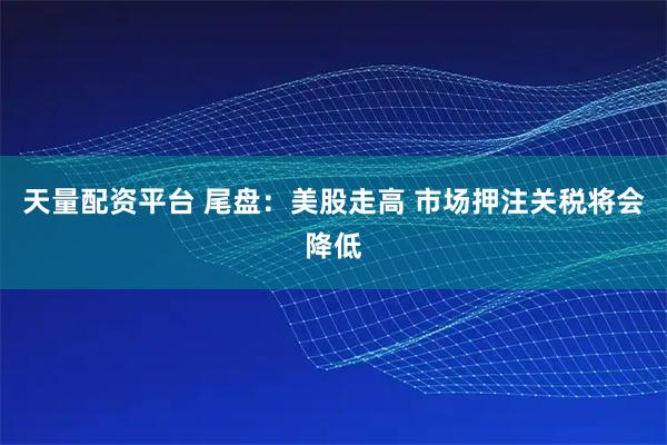 天量配资平台 尾盘：美股走高 市场押注关税将会降低