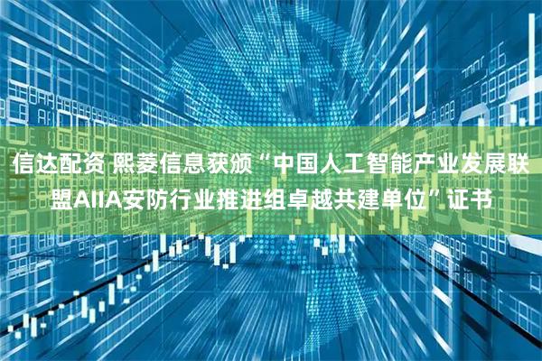 信达配资 熙菱信息获颁“中国人工智能产业发展联盟AIIA安防行业推进组卓越共建单位”证书