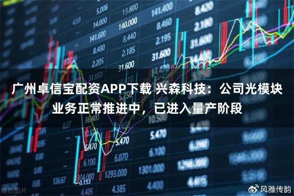 广州卓信宝配资APP下载 兴森科技：公司光模块业务正常推进中，已进入量产阶段