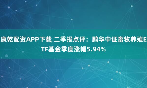 康乾配资APP下载 二季报点评：鹏华中证畜牧养殖ETF基金季度涨幅5.94%