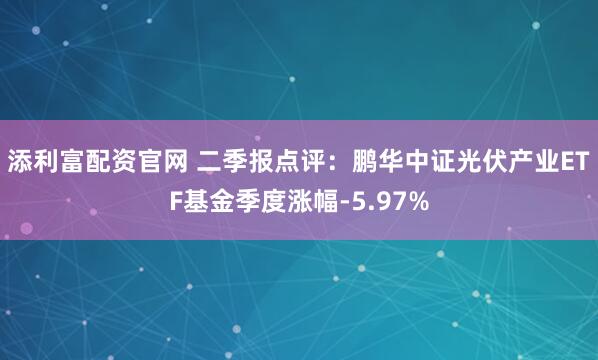 添利富配资官网 二季报点评:鹏华中证光伏产业ETF基金季度涨幅-5.97%