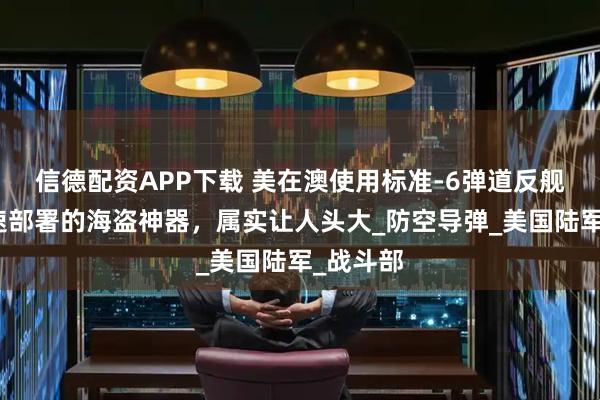 信德配资APP下载 美在澳使用标准-6弹道反舰,可快速部署的海盗神器,属实让人头大_防空导弹_美国陆军_战斗部