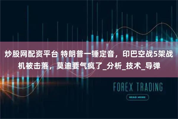 炒股网配资平台 特朗普一锤定音,印巴空战5架战机被击落,莫迪要气疯了_分析_技术_导弹