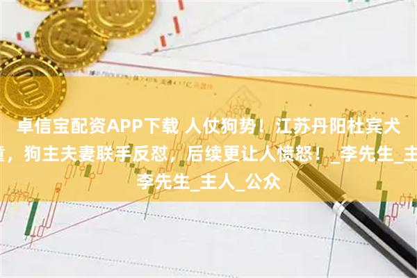 卓信宝配资APP下载 人仗狗势！江苏丹阳杜宾犬吓哭幼童，狗主夫妻联手反怼，后续更让人愤怒！_李先生_主人_公众