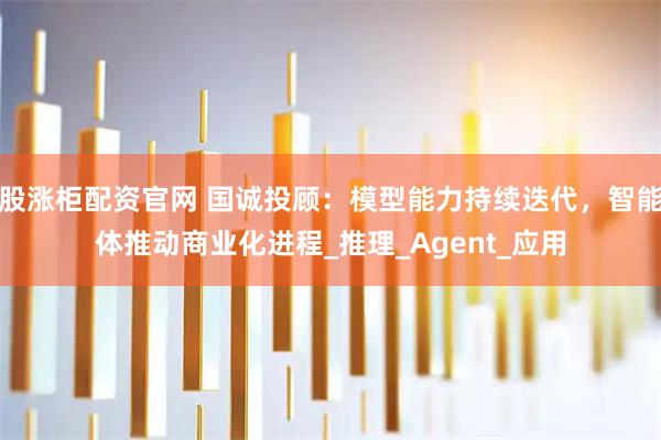 股涨柜配资官网 国诚投顾:模型能力持续迭代,智能体推动商业化进程_推理_Agent_应用