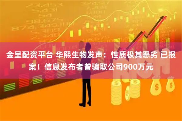 金呈配资平台 华熙生物发声：性质极其恶劣 已报案！信息发布者曾骗取公司900万元