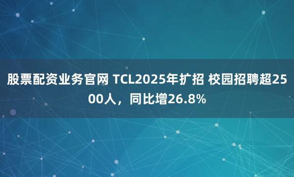 股票配资业务官网 TCL2025年扩招 校园招聘超2500人，同比增26.8%