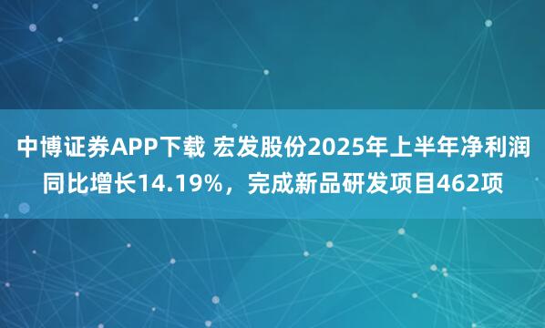 中博证券APP下载 宏发股份2025年上半年净利润同比增长14.19%,完成新品研发项目462项