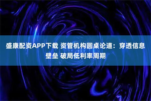 盛康配资APP下载 资管机构圆桌论道:穿透信息壁垒 破局低利率周期