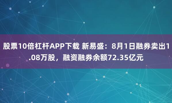 股票10倍杠杆APP下载 新易盛：8月1日融券卖出1.08万股，融资融券余额72.35亿元