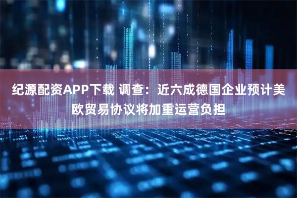 纪源配资APP下载 调查：近六成德国企业预计美欧贸易协议将加重运营负担