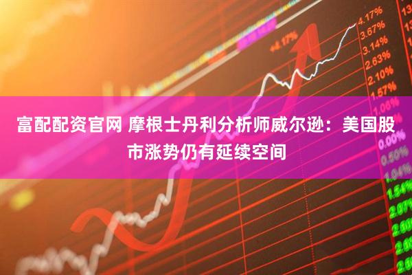 富配配资官网 摩根士丹利分析师威尔逊：美国股市涨势仍有延续空间