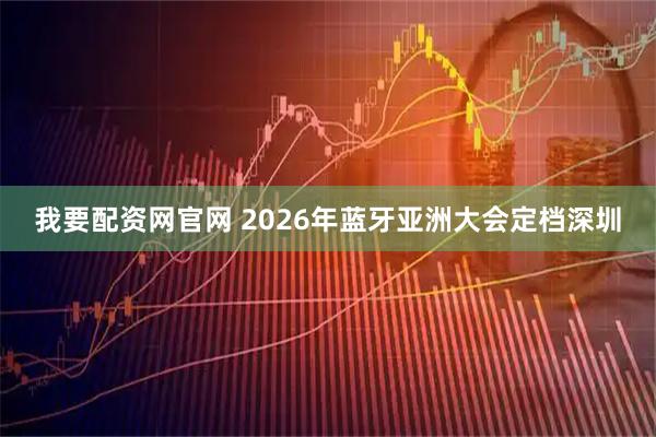 我要配资网官网 2026年蓝牙亚洲大会定档深圳