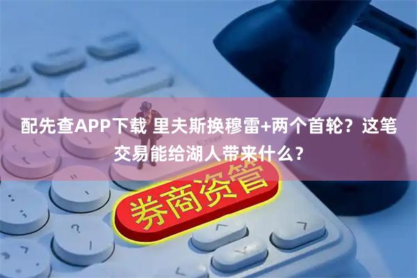 配先查APP下载 里夫斯换穆雷+两个首轮？这笔交易能给湖人带来什么？