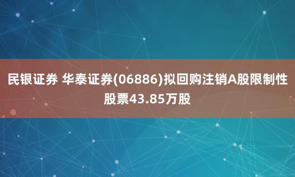 民银证券 华泰证券(06886)拟回购注销A股限制性股票43.85万股