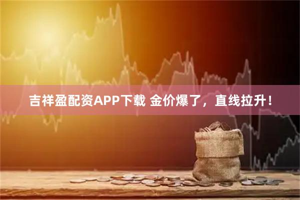 吉祥盈配资APP下载 金价爆了,直线拉升!