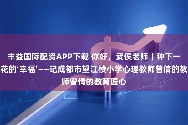 丰益国际配资APP下载 你好,武侯老师|种下一朵会开花的‘幸福’——记成都市望江楼小学心理教师曾倩的教育匠心