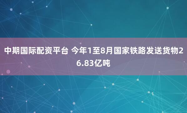 中期国际配资平台 今年1至8月国家铁路发送货物26.83亿吨