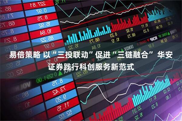 易倍策略 以“三投联动”促进“三链融合” 华安证券践行科创服务新范式