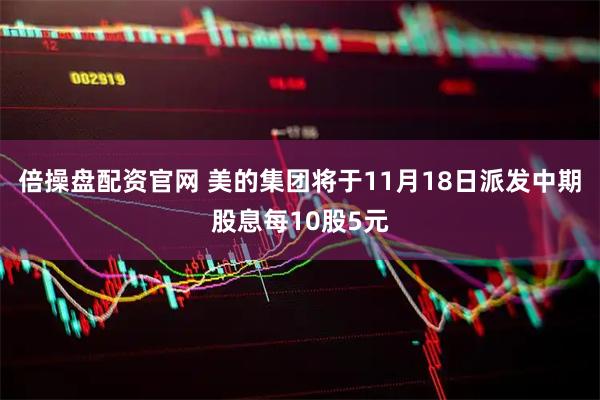 倍操盘配资官网 美的集团将于11月18日派发中期股息每10股5元