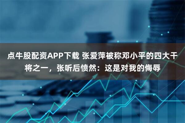 点牛股配资APP下载 张爱萍被称邓小平的四大干将之一,张听后愤然:这是对我的侮辱