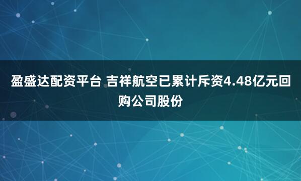 盈盛达配资平台 吉祥航空已累计斥资4.48亿元回购公司股份