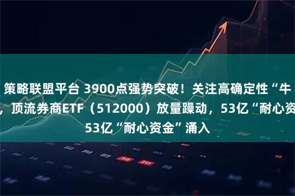 策略联盟平台 3900点强势突破!关注高确定性“牛市旗手”,顶流券商ETF(512000)放量躁动,53亿“耐心资金”涌入