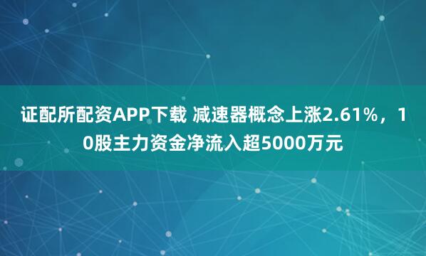 证配所配资APP下载 减速器概念上涨2.61%,10股主力资金净流入超5000万元