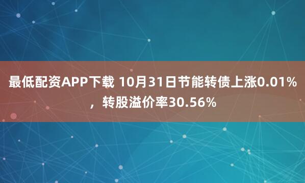 最低配资APP下载 10月31日节能转债上涨0.01%，转股溢价率30.56%