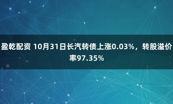 盈乾配资 10月31日长汽转债上涨0.03%，转股溢价率97.35%