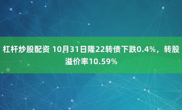 杠杆炒股配资 10月31日隆22转债下跌0.4%，转股溢价率10.59%