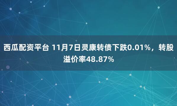 西瓜配资平台 11月7日灵康转债下跌0.01%，转股溢价率48.87%