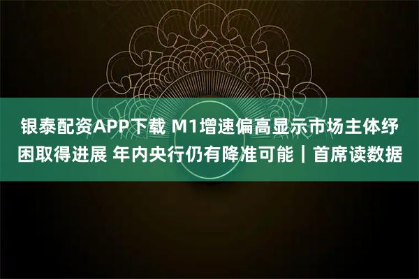 银泰配资APP下载 M1增速偏高显示市场主体纾困取得进展 年内央行仍有降准可能｜首席读数据